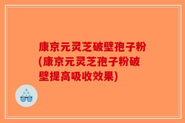 康京元灵芝破壁孢子粉(康京元灵芝孢子粉破壁提高吸收效果)