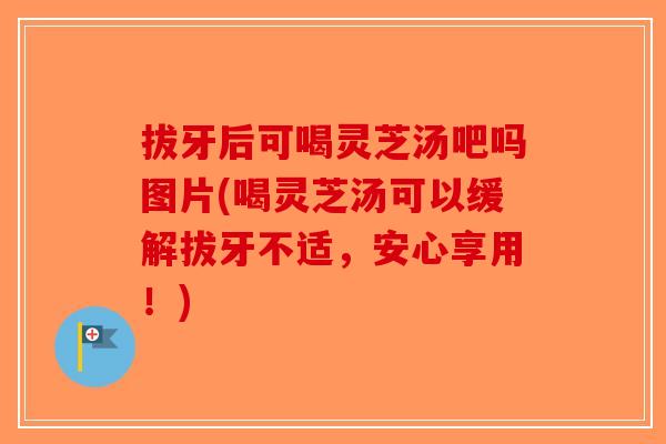 拔牙后可喝灵芝汤吧吗图片(喝灵芝汤可以缓解拔牙不适，安心享用！)