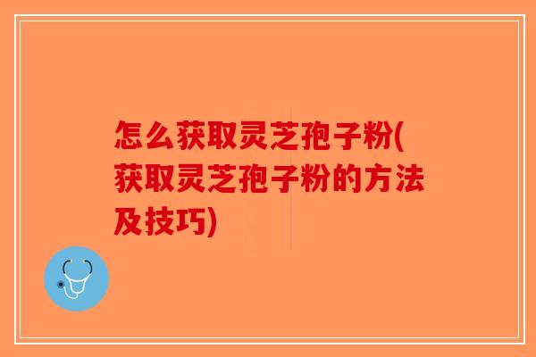 怎么获取灵芝孢子粉(获取灵芝孢子粉的方法及技巧)