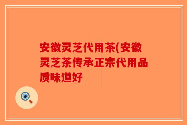 安徽灵芝代用茶(安徽灵芝茶传承正宗代用品质味道好