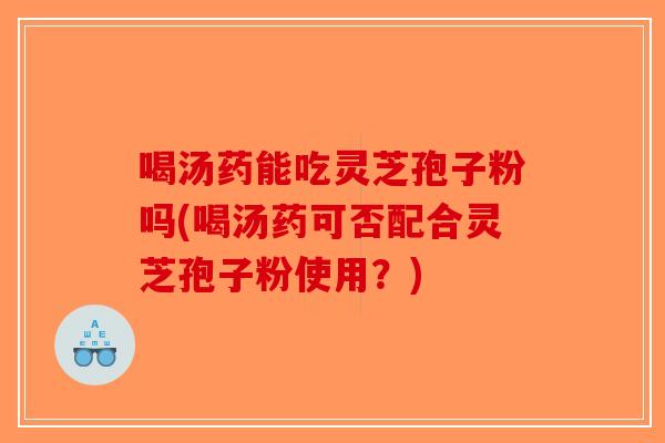 喝汤药能吃灵芝孢子粉吗(喝汤药可否配合灵芝孢子粉使用？)
