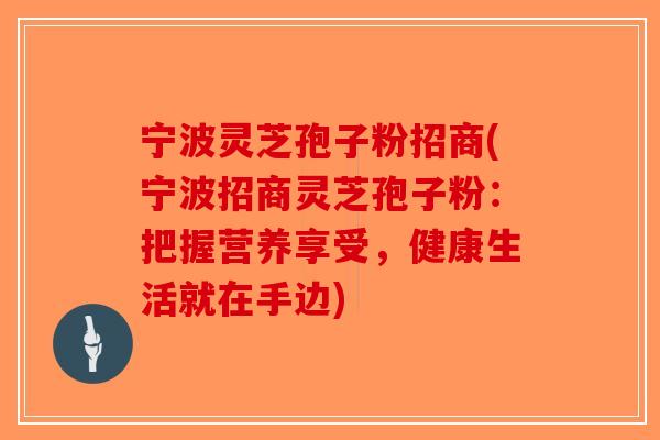 宁波灵芝孢子粉招商(宁波招商灵芝孢子粉：把握营养享受，健康生活就在手边)