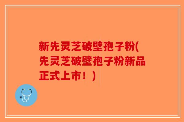 新先灵芝破壁孢子粉(先灵芝破壁孢子粉新品正式上市！)