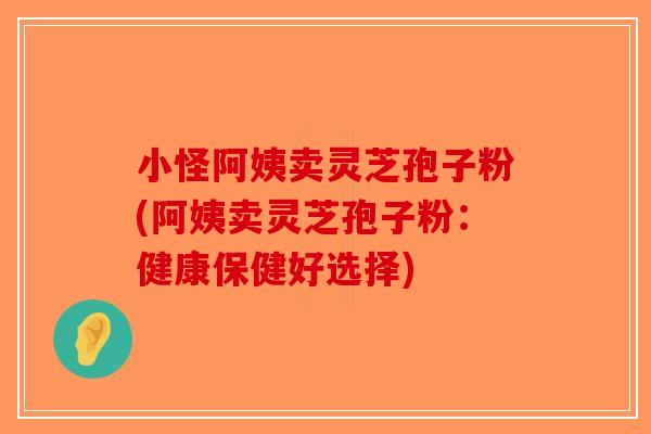 小怪阿姨卖灵芝孢子粉(阿姨卖灵芝孢子粉：健康保健好选择)