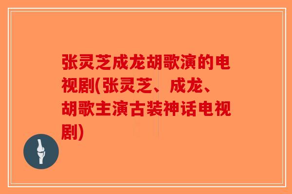 张灵芝成龙胡歌演的电视剧(张灵芝、成龙、胡歌主演古装神话电视剧)