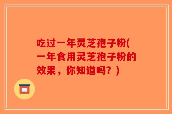 吃过一年灵芝孢子粉(一年食用灵芝孢子粉的效果，你知道吗？)