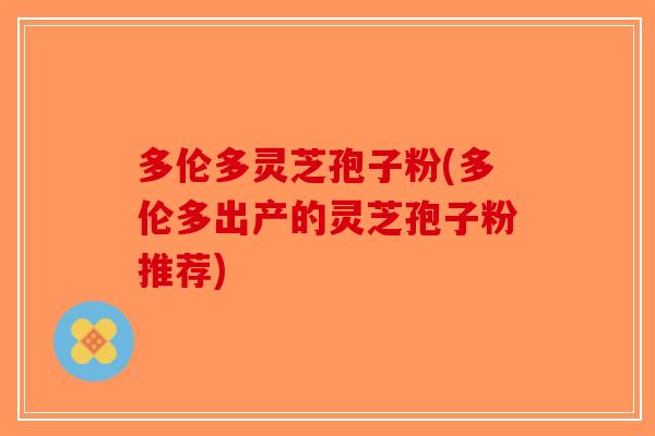 多伦多灵芝孢子粉(多伦多出产的灵芝孢子粉推荐)