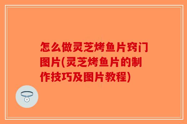 怎么做灵芝烤鱼片窍门图片(灵芝烤鱼片的制作技巧及图片教程)