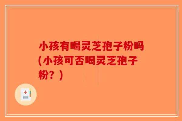 小孩有喝灵芝孢子粉吗(小孩可否喝灵芝孢子粉？)