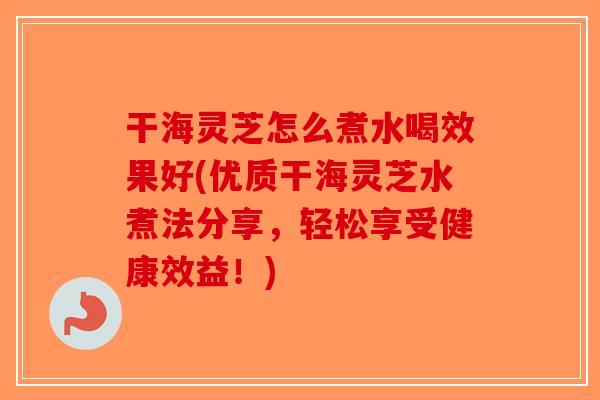 干海灵芝怎么煮水喝效果好(优质干海灵芝水煮法分享，轻松享受健康效益！)