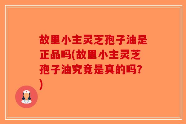 故里小主灵芝孢子油是正品吗(故里小主灵芝孢子油究竟是真的吗？)