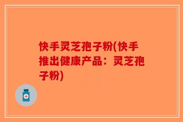 快手灵芝孢子粉(快手推出健康产品：灵芝孢子粉)