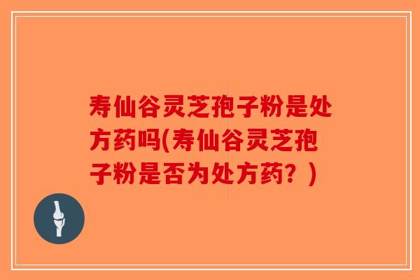 寿仙谷灵芝孢子粉是处方药吗(寿仙谷灵芝孢子粉是否为处方药？)