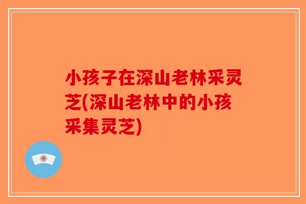 小孩子在深山老林采灵芝(深山老林中的小孩采集灵芝)