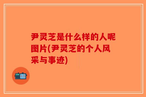尹灵芝是什么样的人呢图片(尹灵芝的个人风采与事迹)