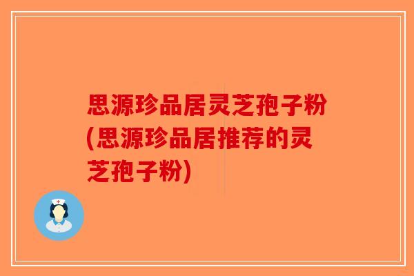 思源珍品居灵芝孢子粉(思源珍品居推荐的灵芝孢子粉)