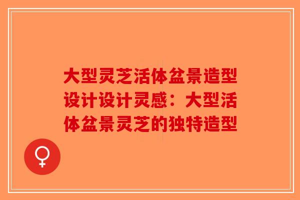 大型灵芝活体盆景造型设计设计灵感：大型活体盆景灵芝的独特造型