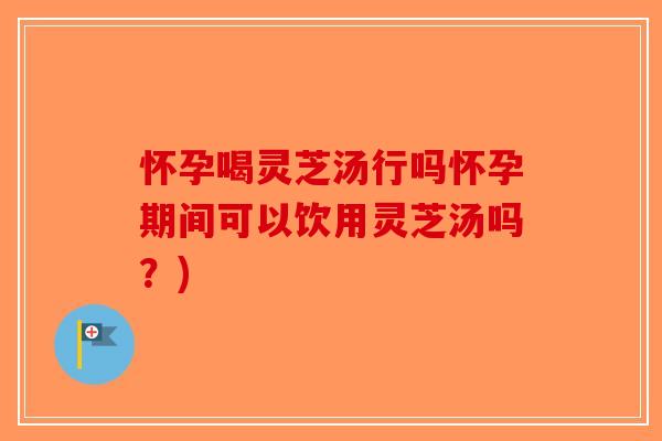 怀孕喝灵芝汤行吗怀孕期间可以饮用灵芝汤吗？)