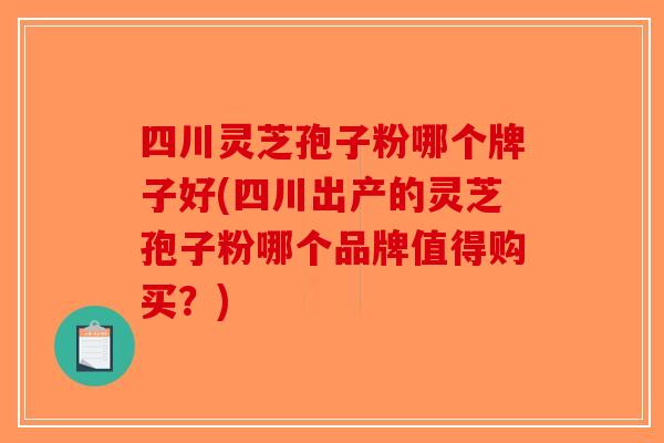 四川灵芝孢子粉哪个牌子好(四川出产的灵芝孢子粉哪个品牌值得购买？)