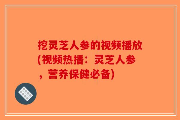 挖灵芝人参的视频播放(视频热播:灵芝人参,营养保健必备) 挖灵芝人参的视频播放(视频热播:灵芝人参,营养保健必备)
