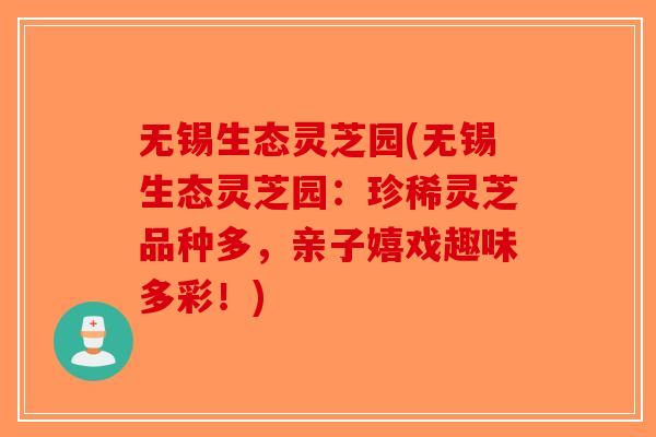 无锡生态灵芝园(无锡生态灵芝园：珍稀灵芝品种多，亲子嬉戏趣味多彩！)