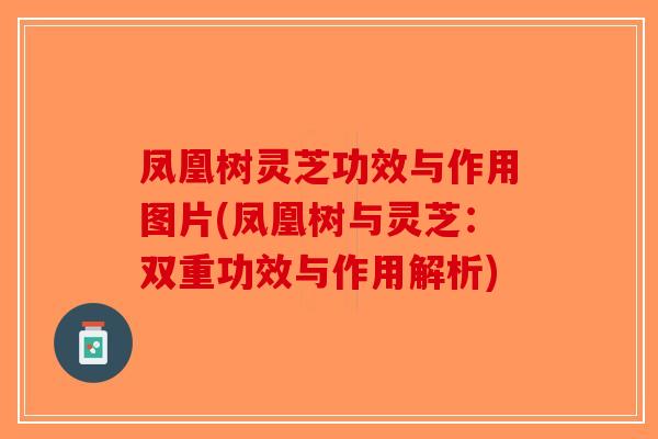 凤凰树灵芝功效与作用图片(凤凰树与灵芝：双重功效与作用解析)