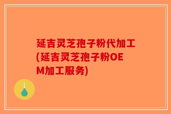 延吉灵芝孢子粉代加工(延吉灵芝孢子粉OEM加工服务)