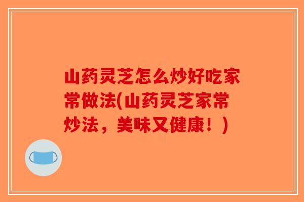 山药灵芝怎么炒好吃家常做法(山药灵芝家常炒法，美味又健康！)