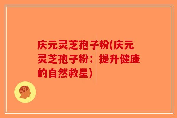 庆元灵芝孢子粉(庆元灵芝孢子粉：提升健康的自然救星)