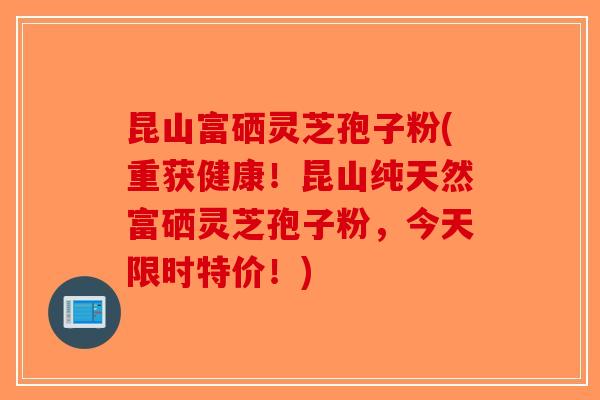 昆山富硒灵芝孢子粉(重获健康！昆山纯天然富硒灵芝孢子粉，今天限时特价！)