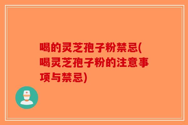 喝的灵芝孢子粉禁忌(喝灵芝孢子粉的注意事项与禁忌)
