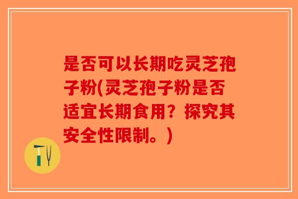 是否可以长期吃灵芝孢子粉(灵芝孢子粉是否适宜长期食用？探究其安全性限制。)