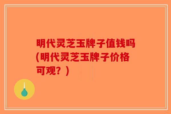 明代灵芝玉牌子值钱吗(明代灵芝玉牌子价格可观？)