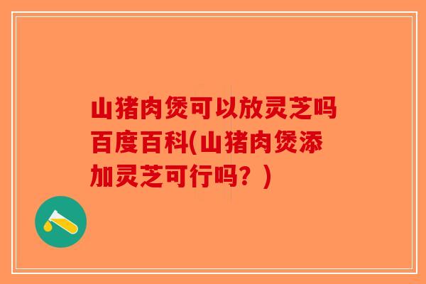 山猪肉煲可以放灵芝吗百度百科(山猪肉煲添加灵芝可行吗？)