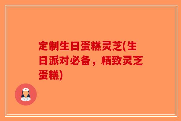 定制生日蛋糕灵芝(生日派对必备，精致灵芝蛋糕)