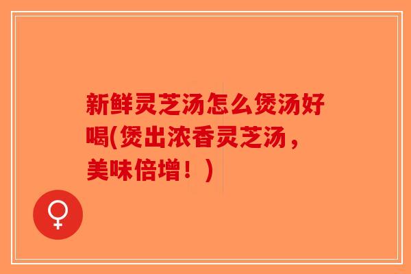 新鲜灵芝汤怎么煲汤好喝(煲出浓香灵芝汤，美味倍增！)
