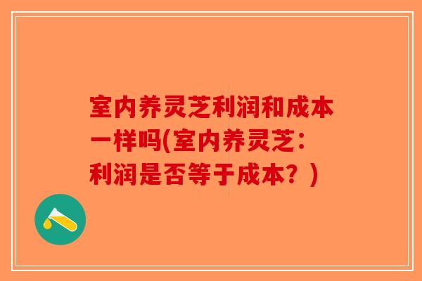 室内养灵芝利润和成本一样吗(室内养灵芝：利润是否等于成本？)