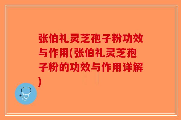 张伯礼灵芝孢子粉功效与作用(张伯礼灵芝孢子粉的功效与作用详解)