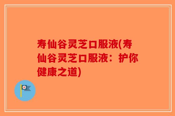 寿仙谷灵芝口服液(寿仙谷灵芝口服液：护你健康之道)