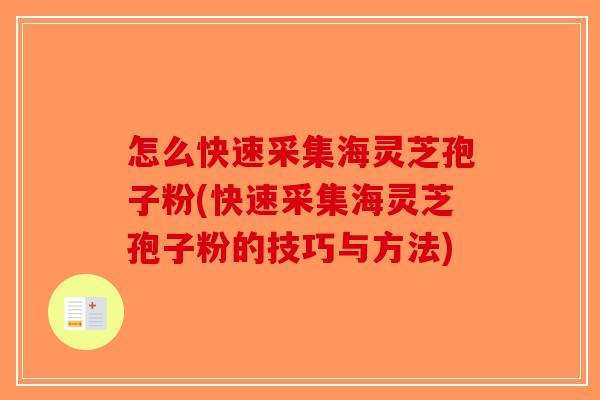怎么快速采集海灵芝孢子粉(快速采集海灵芝孢子粉的技巧与方法)