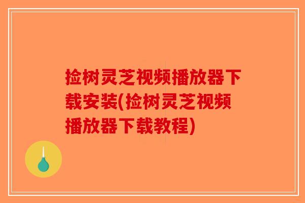 捡树灵芝视频播放器下载安装(捡树灵芝视频播放器下载教程)