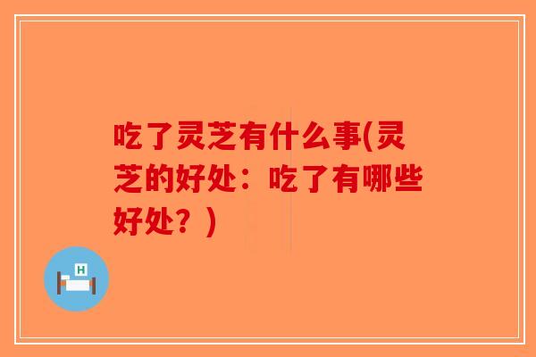 吃了灵芝有什么事(灵芝的好处：吃了有哪些好处？)