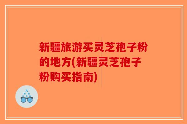 新疆旅游买灵芝孢子粉的地方(新疆灵芝孢子粉购买指南) 新疆旅游买灵芝孢子粉的地方(新疆灵芝孢子粉购买指南)