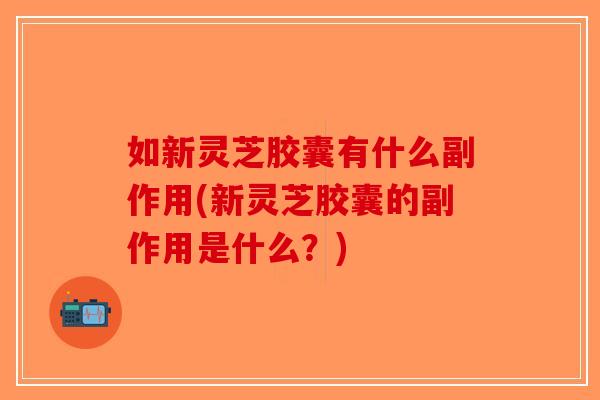 如新灵芝胶囊有什么副作用(新灵芝胶囊的副作用是什么？)