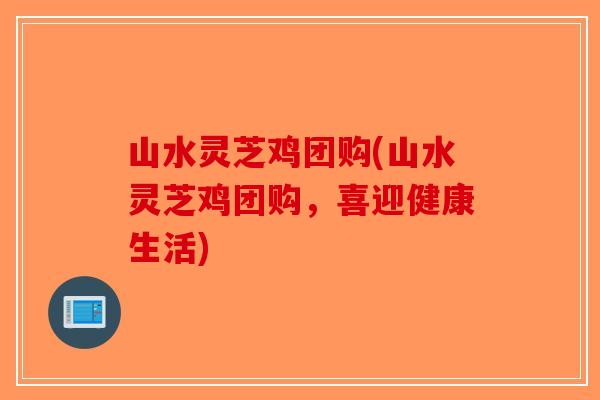 山水灵芝鸡团购(山水灵芝鸡团购，喜迎健康生活)