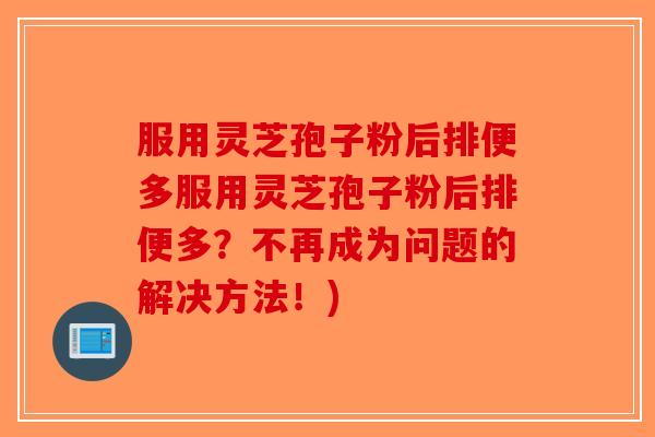 服用灵芝孢子粉后排便多服用灵芝孢子粉后排便多？不再成为问题的解决方法！)