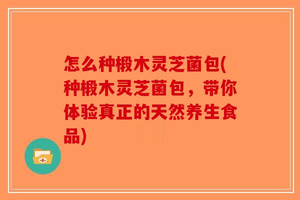 怎么种椴木灵芝菌包(种椴木灵芝菌包，带你体验真正的天然养生食品)