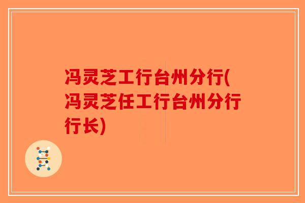 冯灵芝工行台州分行(冯灵芝任工行台州分行行长)