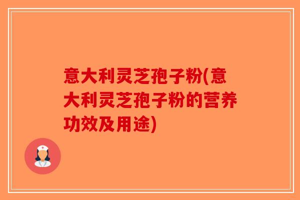 意大利灵芝孢子粉(意大利灵芝孢子粉的营养功效及用途)