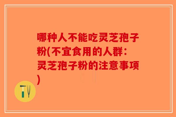 哪种人不能吃灵芝孢子粉(不宜食用的人群：灵芝孢子粉的注意事项)